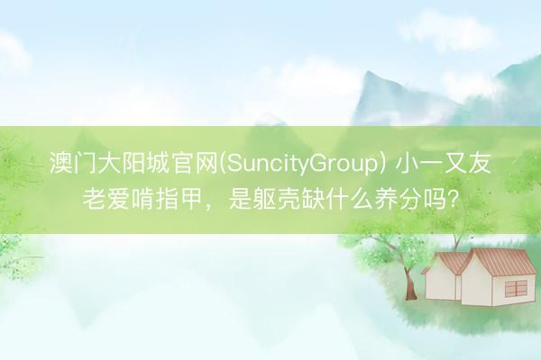 澳门大阳城官网(SuncityGroup) 小一又友老爱啃指甲，是躯壳缺什么养分吗？