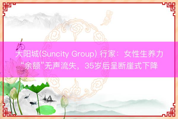 大阳城(Suncity Group) 行家：女性生养力“余额”无声流失，35岁后呈断崖式下降
