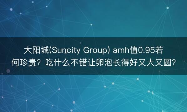大阳城(Suncity Group) amh值0.95若何珍贵？吃什么不错让卵泡长得好又大又圆？