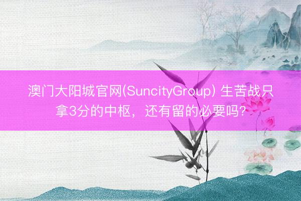 澳门大阳城官网(SuncityGroup) 生苦战只拿3分的中枢,还有留的必要吗?