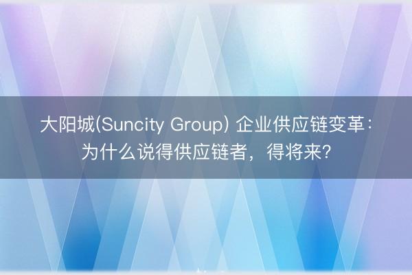 大阳城(Suncity Group) 企业供应链变革：为什么说得供应链者，得将来？