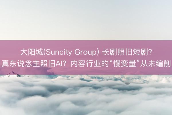 大阳城(Suncity Group) 长剧照旧短剧？真东说念主照旧AI？内容行业的“慢变量”从未编削