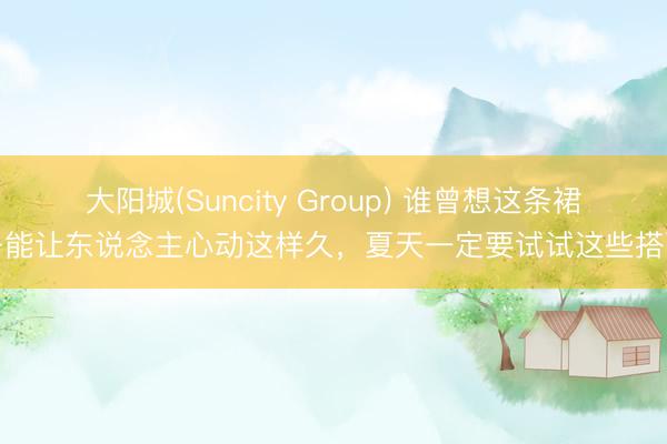 大阳城(Suncity Group) 谁曾想这条裙子能让东说念主心动这样久，夏天一定要试试这些搭配