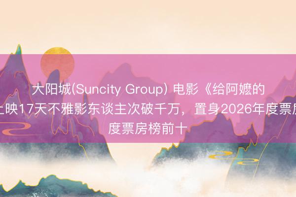 大阳城(Suncity Group) 电影《给阿嬷的情书》上映17天不雅影东谈主次破千万,置身2026年度票房榜前十