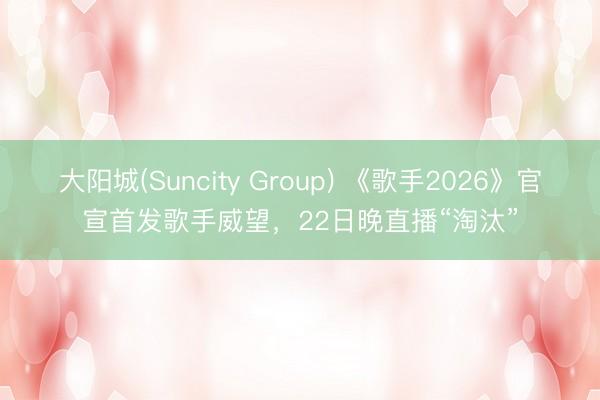 大阳城(Suncity Group) 《歌手2026》官宣首发歌手威望，22日晚直播“淘汰”