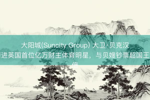 大阳城(Suncity Group) 大卫·贝克汉姆踏进英国首位亿万财主体育明星，与贝嫂钞票超国王两倍