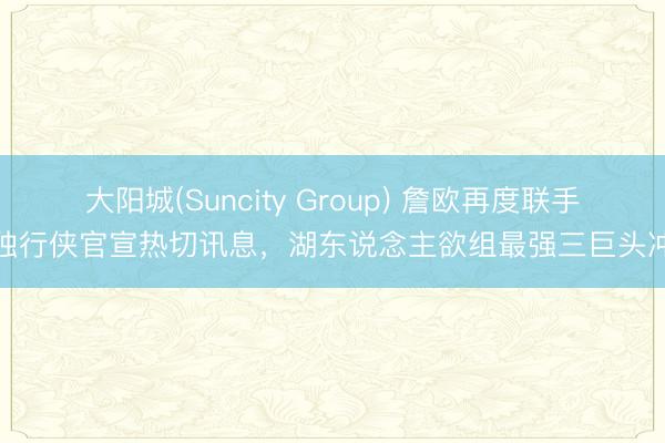 大阳城(Suncity Group) 詹欧再度联手？独行侠官宣热切讯息，湖东说念主欲组最强三巨头冲冠