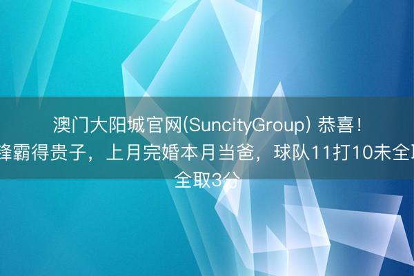 澳门大阳城官网(SuncityGroup) 恭喜！国安锋霸得贵子，上月完婚本月当爸，球队11打10未全取3分