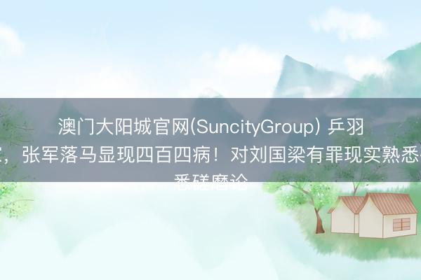 澳门大阳城官网(SuncityGroup) 乒羽是一家，张军落马显现四百四病！对刘国梁有罪现实熟悉磋磨论