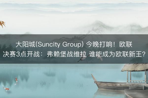 大阳城(Suncity Group) 今晚打响！欧联决赛3点开战：弗赖堡战维拉 谁能成为欧联新王？