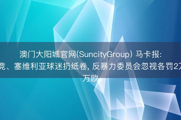 澳门大阳城官网(SuncityGroup) 马卡报: 马竞、塞维利亚球迷扔纸卷， 反暴力委员会忽视各罚2万欧