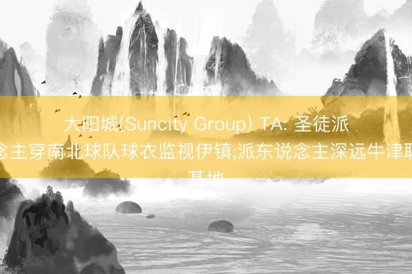 大阳城(Suncity Group) TA: 圣徒派东说念主穿南北球队球衣监视伊镇;派东说念主深远牛津联基地