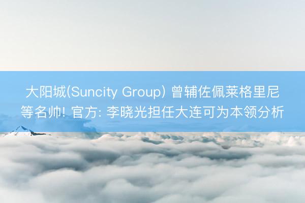大阳城(Suncity Group) 曾辅佐佩莱格里尼等名帅! 官方: 李晓光担任大连可为本领分析