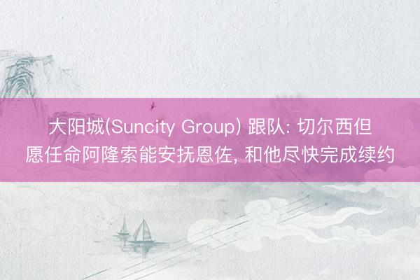 大阳城(Suncity Group) 跟队: 切尔西但愿任命阿隆索能安抚恩佐， 和他尽快完成续约