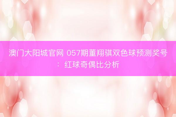 澳门大阳城官网 057期董翔骐双色球预测奖号：红球奇偶比分析