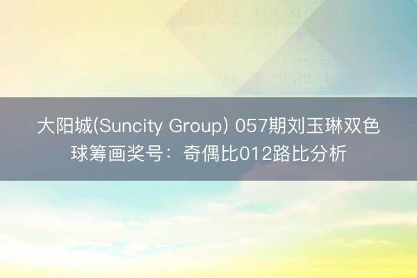大阳城(Suncity Group) 057期刘玉琳双色球筹画奖号：奇偶比012路比分析