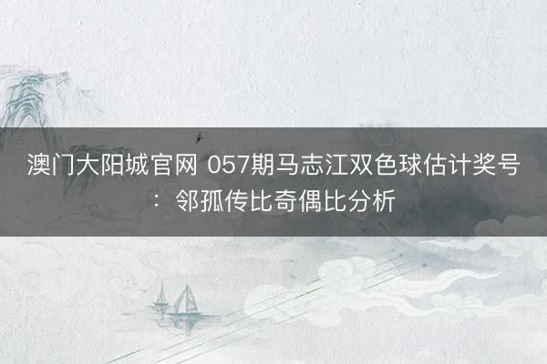 澳门大阳城官网 057期马志江双色球估计奖号：邻孤传比奇偶比分析