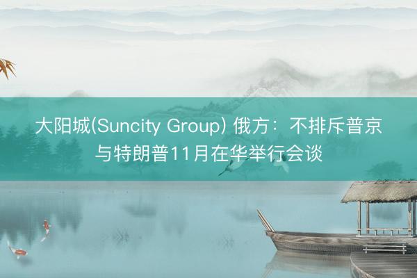 大阳城(Suncity Group) 俄方：不排斥普京与特朗普11月在华举行会谈