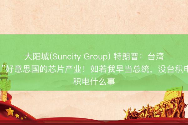 大阳城(Suncity Group) 特朗普：台湾“偷走了”好意思国的芯片产业！如若我早当总统，没台积电什么事