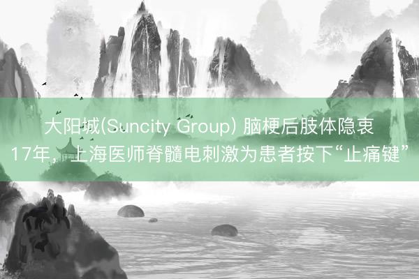 大阳城(Suncity Group) 脑梗后肢体隐衷17年，上海医师脊髓电刺激为患者按下“止痛键”