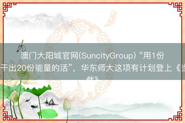 澳门大阳城官网(SuncityGroup) “用1份能量干出20份能量的活”，华东师大这项有计划登上《当然》