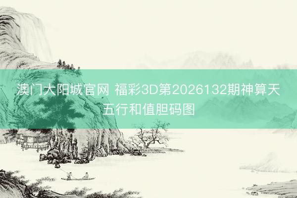 澳门大阳城官网 福彩3D第2026132期神算天五行和值胆码图