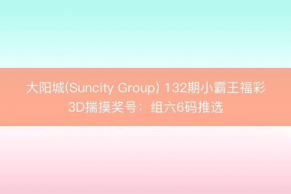 大阳城(Suncity Group) 132期小霸王福彩3D揣摸奖号：组六6码推选