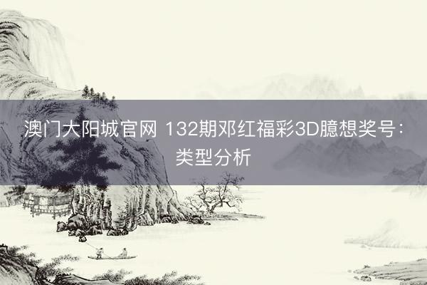 澳门大阳城官网 132期邓红福彩3D臆想奖号:类型分析