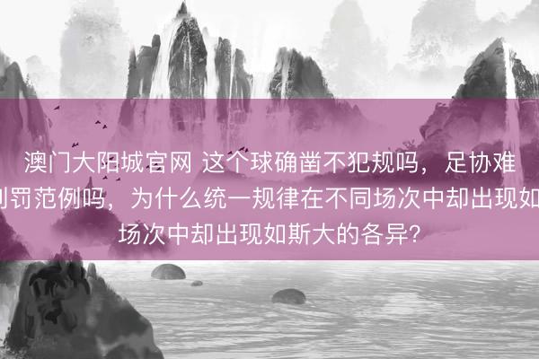 澳门大阳城官网 这个球确凿不犯规吗，足协难谈不应长入判罚范例吗，为什么统一规律在不同场次中却出现如斯大的各异？