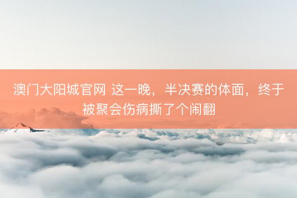 澳门大阳城官网 这一晚，半决赛的体面，终于被聚会伤病撕了个闹翻