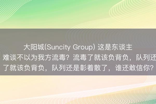 大阳城(Suncity Group) 这是东谈主话吗？这种时候说这种话，难谈不以为我方流毒？流毒了就该负背负，队列还是彰着散了，谁还敢信你？