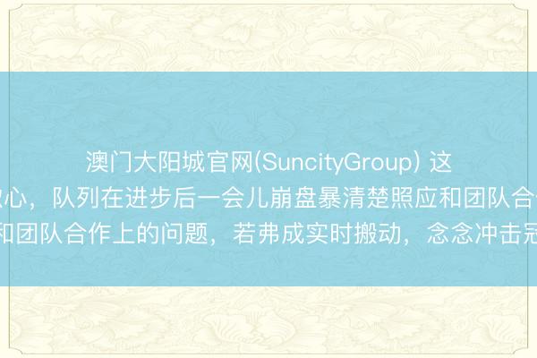 澳门大阳城官网(SuncityGroup) 这场比赛让东说念主看得挺揪心，队列在进步后一会儿崩盘暴清楚照应和团队合作上的问题，若弗成实时搬动，念念冲击冠军就怕难上加难