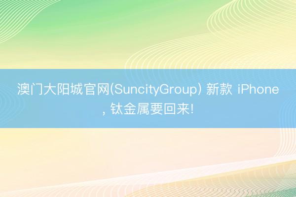 澳门大阳城官网(SuncityGroup) 新款 iPhone， 钛金属要回来!