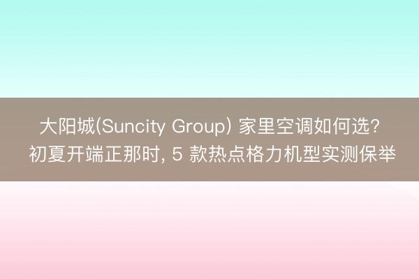 大阳城(Suncity Group) 家里空调如何选? 初夏开端正那时， 5 款热点格力机型实测保举
