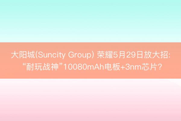 大阳城(Suncity Group) 荣耀5月29日放大招: “耐玩战神”10080mAh电板+3nm芯片?