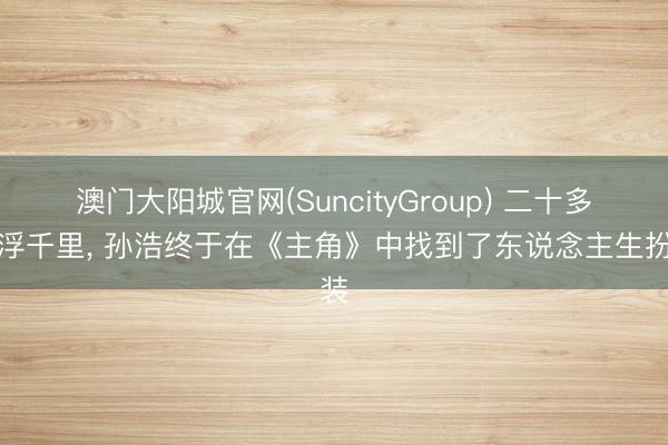 澳门大阳城官网(SuncityGroup) 二十多年浮千里， 孙浩终于在《主角》中找到了东说念主生扮装