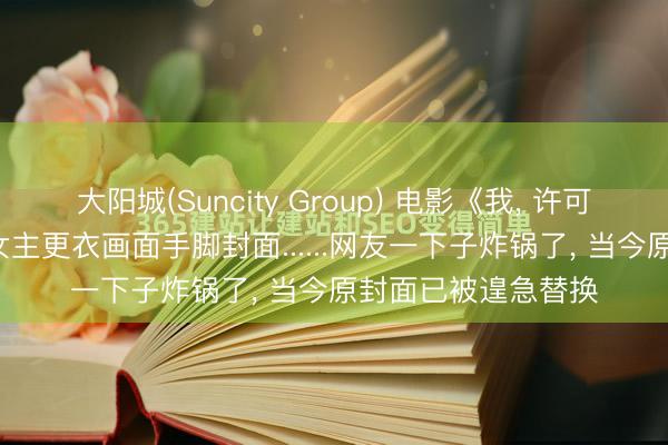 大阳城(Suncity Group) 电影《我， 许可》上线后， 平台选女主更衣画面手脚封面......网友一下子炸锅了， 当今原封面已被遑急替换