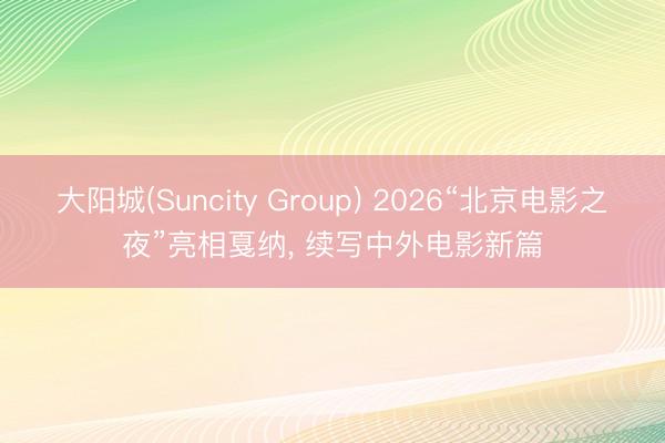 大阳城(Suncity Group) 2026“北京电影之夜”亮相戛纳， 续写中外电影新篇