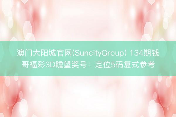澳门大阳城官网(SuncityGroup) 134期钱哥福彩3D瞻望奖号：定位5码复式参考