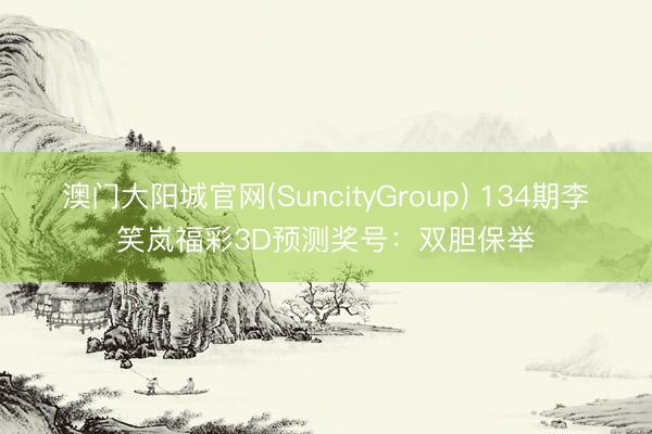 澳门大阳城官网(SuncityGroup) 134期李笑岚福彩3D预测奖号：双胆保举