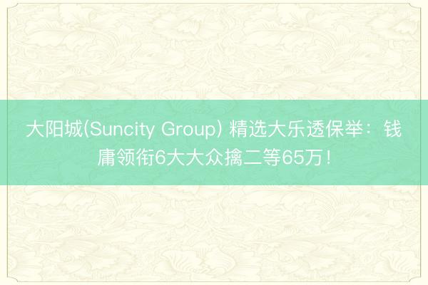 大阳城(Suncity Group) 精选大乐透保举:钱庸领衔6大大众擒二等65万!