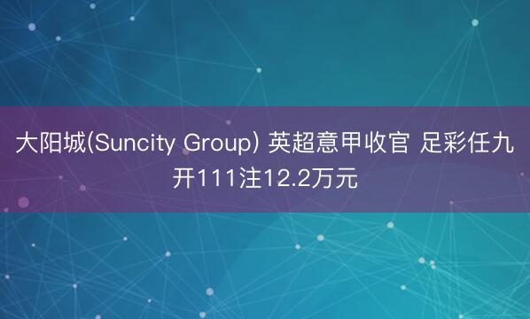 大阳城(Suncity Group) 英超意甲收官 足彩任九开111注12.2万元
