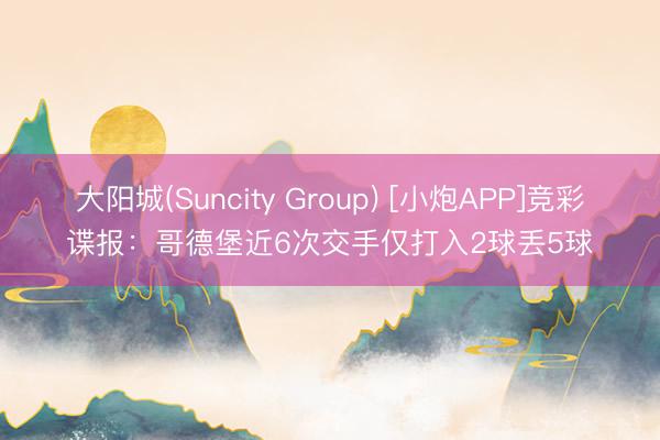 大阳城(Suncity Group) [小炮APP]竞彩谍报：哥德堡近6次交手仅打入2球丢5球
