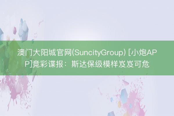 澳门大阳城官网(SuncityGroup) [小炮APP]竞彩谍报：斯达保级模样岌岌可危
