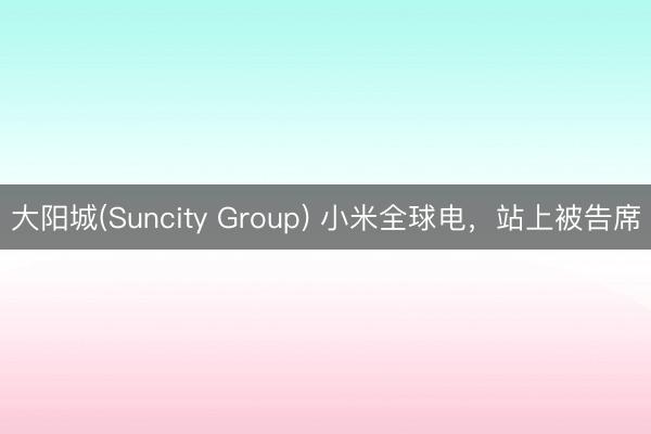 大阳城(Suncity Group) 小米全球电，站上被告席