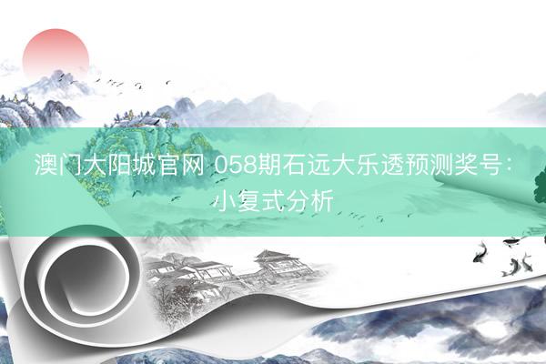 澳门大阳城官网 058期石远大乐透预测奖号：小复式分析