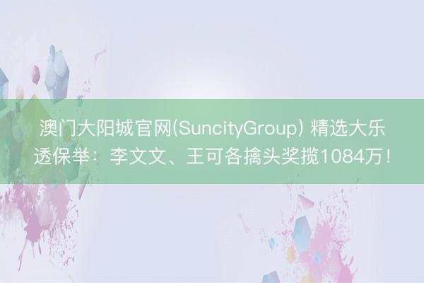 澳门大阳城官网(SuncityGroup) 精选大乐透保举：李文文、王可各擒头奖揽1084万！