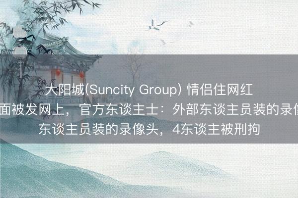 大阳城(Suncity Group) 情侣住网红货仓遭偷拍,秘籍画面被发网上,官方东谈主士:外部东谈主员装的录像头,4东谈主被刑拘