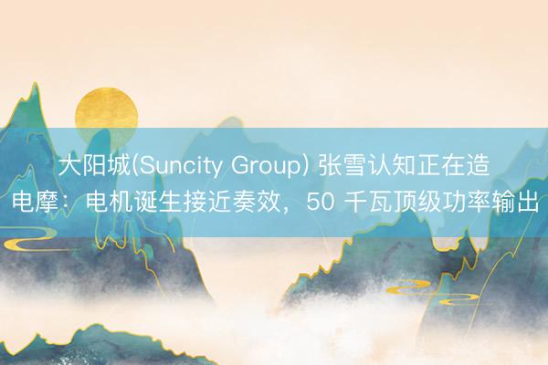 大阳城(Suncity Group) 张雪认知正在造电摩：电机诞生接近奏效，50 千瓦顶级功率输出
