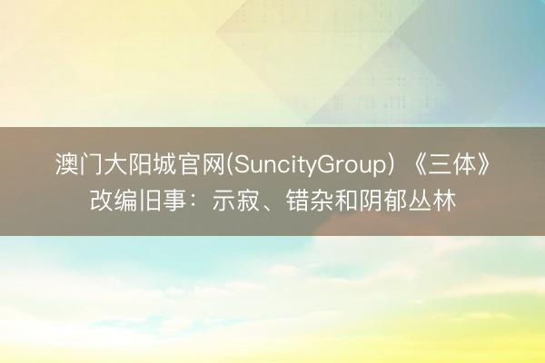 澳门大阳城官网(SuncityGroup) 《三体》改编旧事：示寂、错杂和阴郁丛林